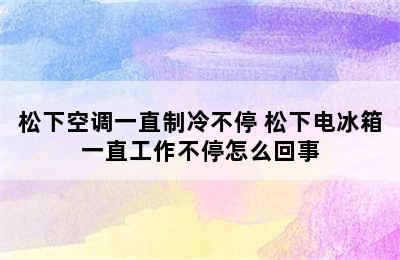 松下空调一直制冷不停 松下电冰箱一直工作不停怎么回事